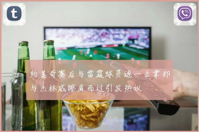 约基奇赛后与雷霆球员逐一击掌却与杰林威擦肩而过引发热议