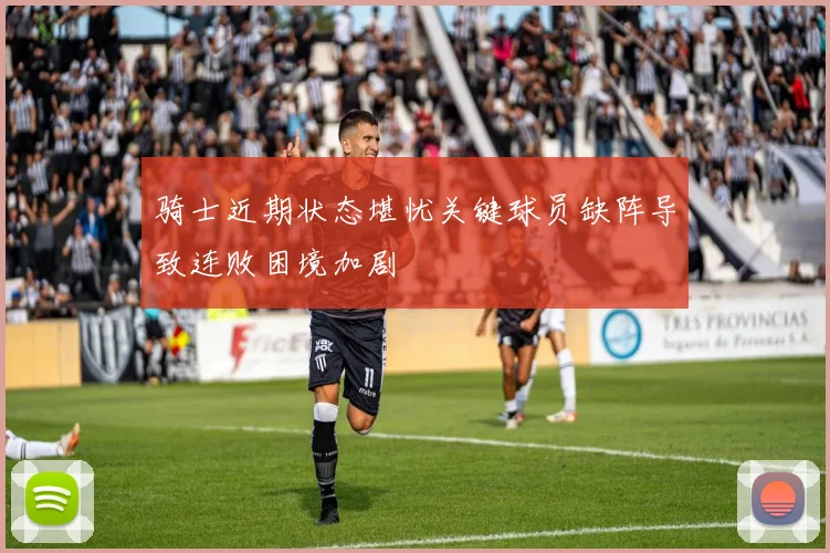 骑士近期状态堪忧关键球员缺阵导致连败困境加剧