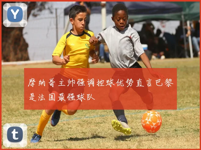 摩纳哥主帅强调控球优势直言巴黎是法国最强球队