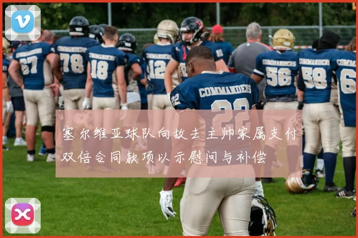 塞尔维亚球队向故去主帅家属支付双倍合同款项以示慰问与补偿
