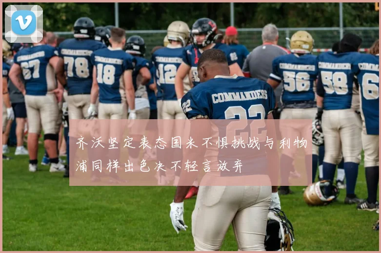 齐沃坚定表态国米不惧挑战与利物浦同样出色决不轻言放弃