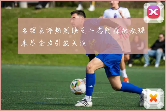 名宿点评热刺缺乏斗志阿森纳表现未尽全力引发关注