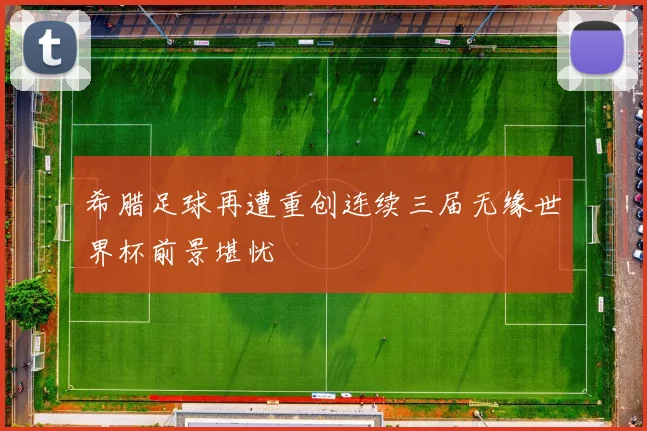 希腊足球再遭重创连续三届无缘世界杯前景堪忧