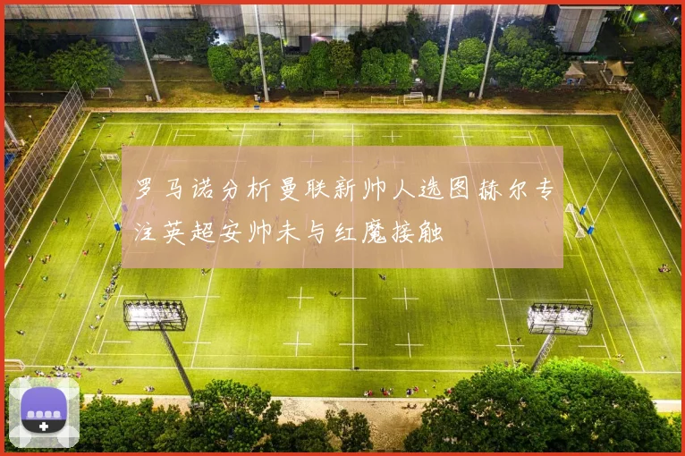 罗马诺分析曼联新帅人选图赫尔专注英超安帅未与红魔接触