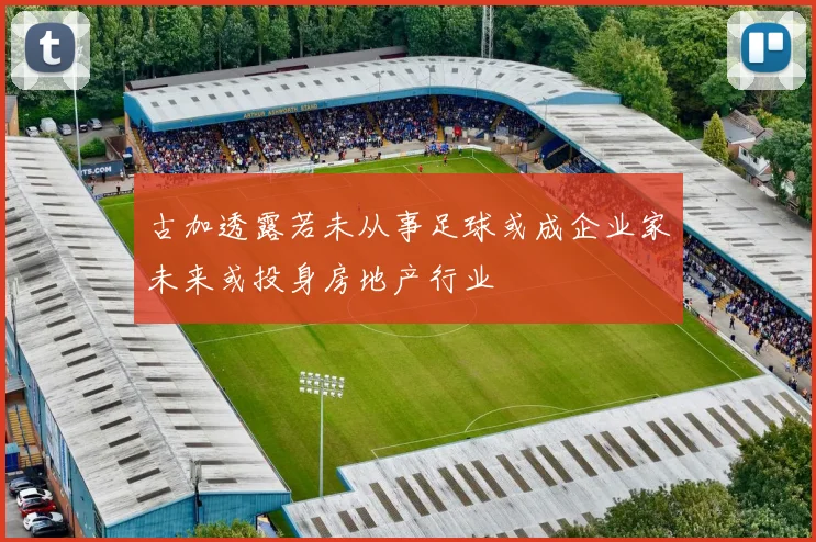 古加透露若未从事足球或成企业家未来或投身房地产行业
