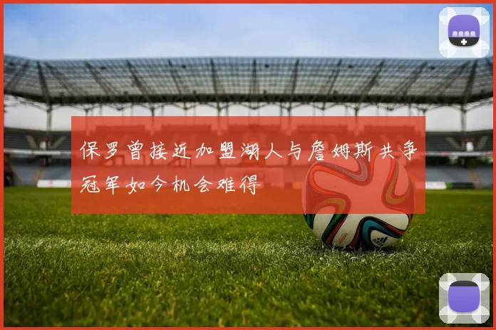 保罗曾接近加盟湖人与詹姆斯共争冠军如今机会难得