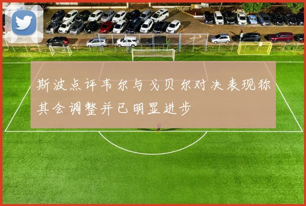 斯波点评韦尔与戈贝尔对决表现称其会调整并已明显进步
