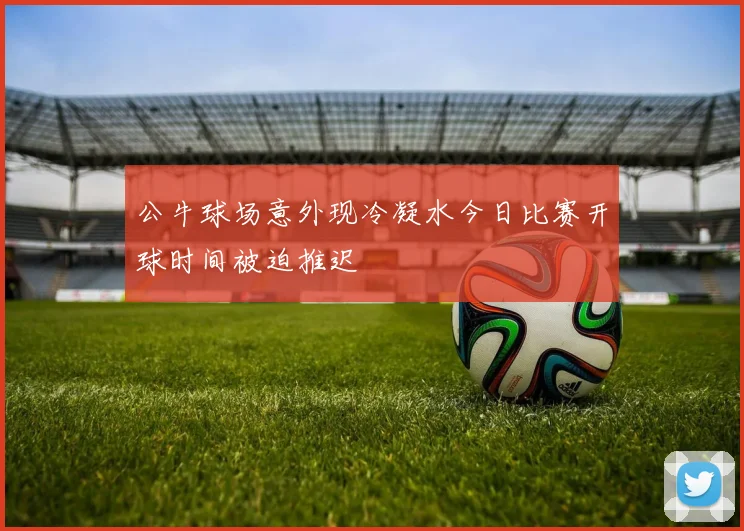 公牛球场意外现冷凝水今日比赛开球时间被迫推迟