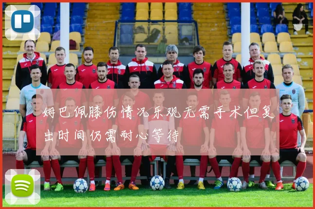 姆巴佩膝伤情况乐观无需手术但复出时间仍需耐心等待