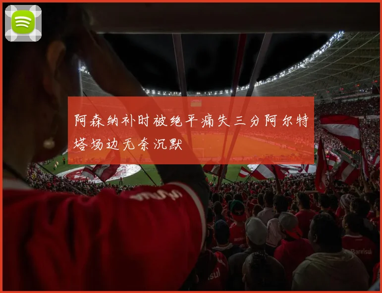 阿森纳补时被绝平痛失三分阿尔特塔场边无奈沉默