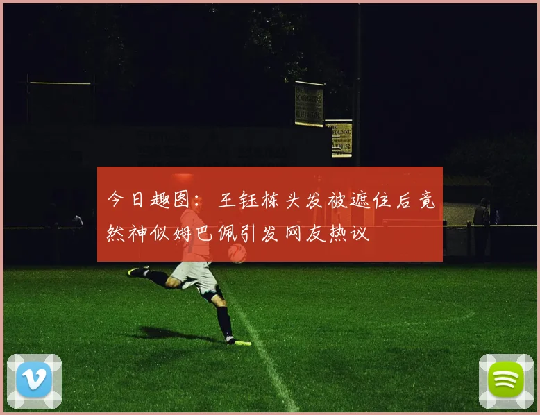 今日趣图:王钰栋头发被遮住后竟然神似姆巴佩引发网友热议