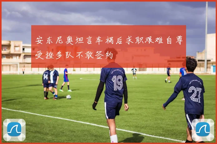 安东尼奥坦言车祸后求职艰难自尊受挫多队不敢签约