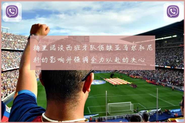 梅里诺谈西班牙队伤缺亚马尔和尼科的影响并强调全力以赴的决心
