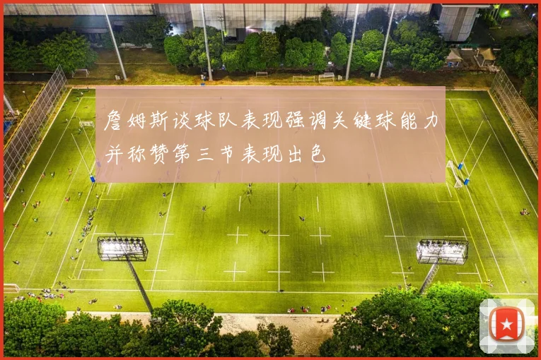 詹姆斯谈球队表现强调关键球能力并称赞第三节表现出色