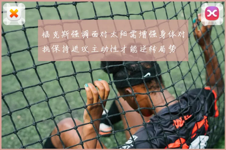 福克斯强调面对太阳需增强身体对抗保持进攻主动性才能逆转局势