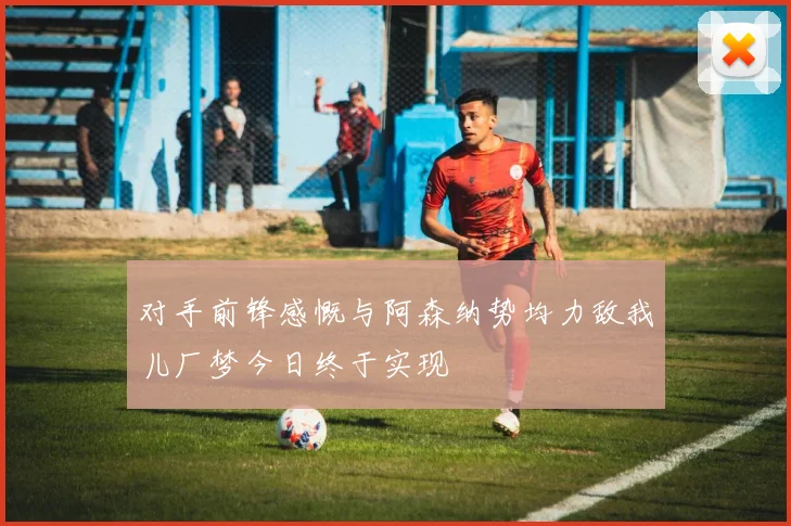 对手前锋感慨与阿森纳势均力敌我儿厂梦今日终于实现