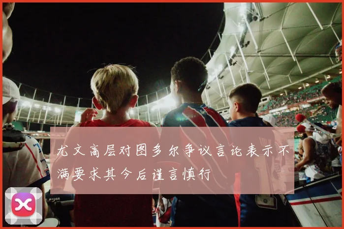 尤文高层对图多尔争议言论表示不满要求其今后谨言慎行
