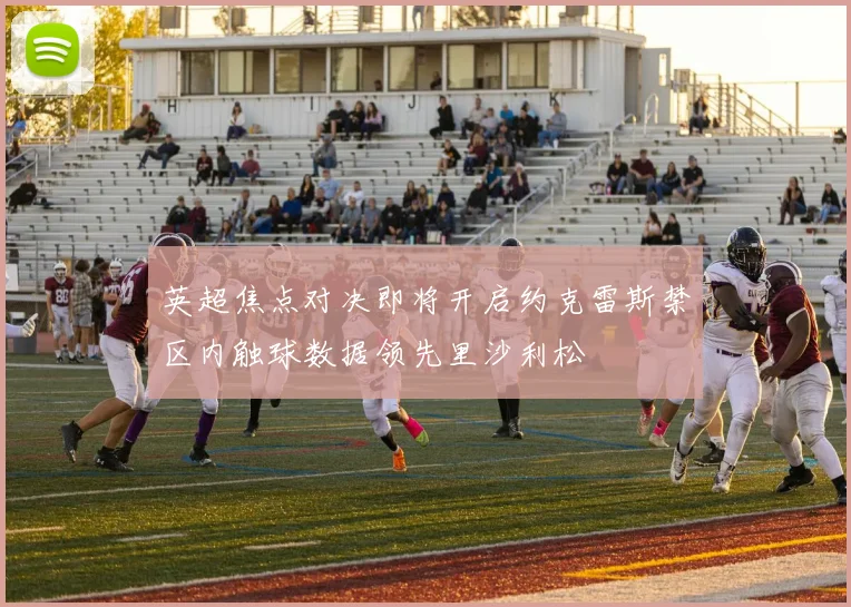 英超焦点对决即将开启约克雷斯禁区内触球数据领先里沙利松