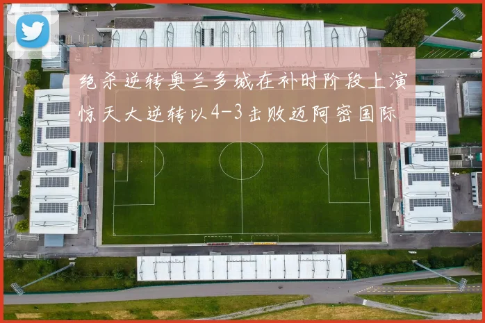 绝杀逆转奥兰多城在补时阶段上演惊天大逆转以4-3击败迈阿密国际