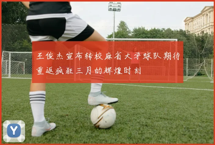 王俊杰宣布转校麻省大学球队期待重返疯狂三月的辉煌时刻